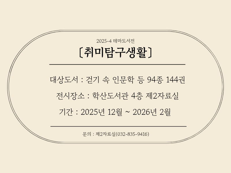 2025-4 테마도서전 [취미탐구생활] 대상도서: 걷기 속 인문학 등 94종 144권 전시장소: 학산도서관 4층 제2자료실 기간: 2025년 12월~2026년 2월 문의: 제2자료실(032-835-9416)